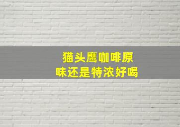 猫头鹰咖啡原味还是特浓好喝