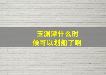 玉渊潭什么时候可以划船了啊