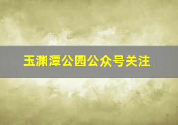 玉渊潭公园公众号关注