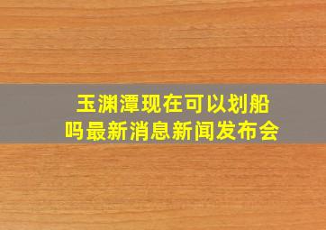 玉渊潭现在可以划船吗最新消息新闻发布会