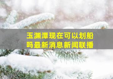 玉渊潭现在可以划船吗最新消息新闻联播