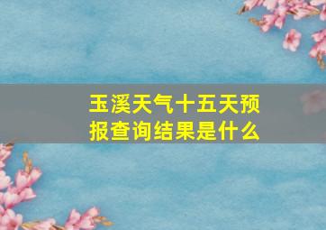 玉溪天气十五天预报查询结果是什么