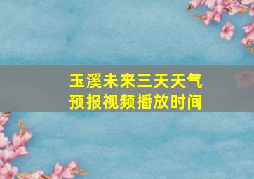 玉溪未来三天天气预报视频播放时间