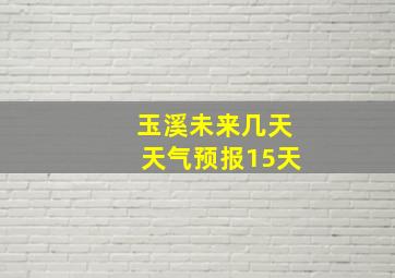 玉溪未来几天天气预报15天