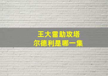 王大雷助攻塔尔德利是哪一集