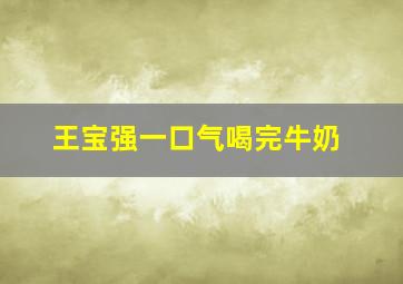 王宝强一口气喝完牛奶