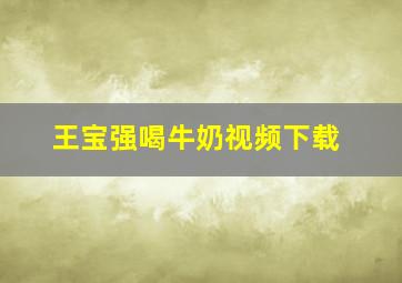 王宝强喝牛奶视频下载