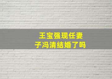 王宝强现任妻子冯清结婚了吗