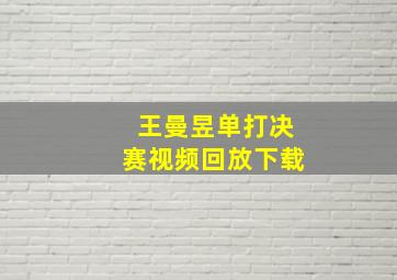 王曼昱单打决赛视频回放下载