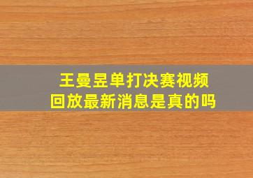 王曼昱单打决赛视频回放最新消息是真的吗