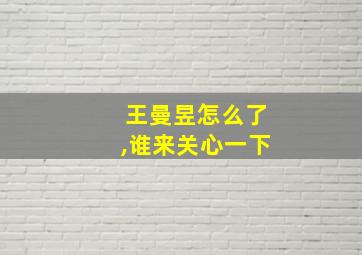 王曼昱怎么了,谁来关心一下