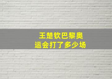 王楚钦巴黎奥运会打了多少场