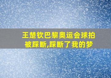 王楚钦巴黎奥运会球拍被踩断,踩断了我的梦