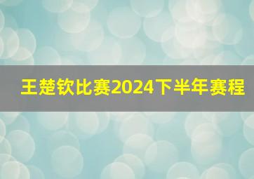 王楚钦比赛2024下半年赛程