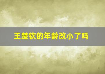 王楚钦的年龄改小了吗