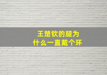 王楚钦的腿为什么一直戴个环