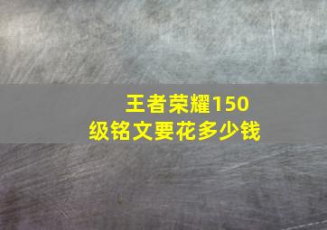 王者荣耀150级铭文要花多少钱