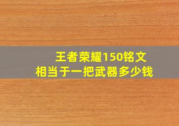 王者荣耀150铭文相当于一把武器多少钱