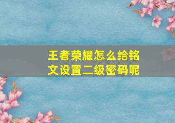 王者荣耀怎么给铭文设置二级密码呢