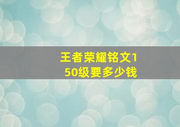 王者荣耀铭文150级要多少钱