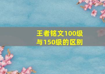 王者铭文100级与150级的区别