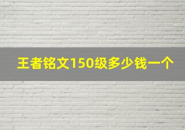 王者铭文150级多少钱一个