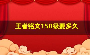 王者铭文150级要多久