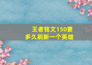 王者铭文150要多久刷新一个英雄