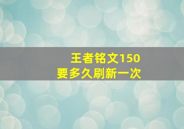 王者铭文150要多久刷新一次