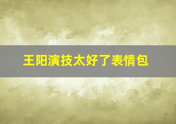 王阳演技太好了表情包