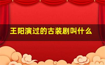 王阳演过的古装剧叫什么