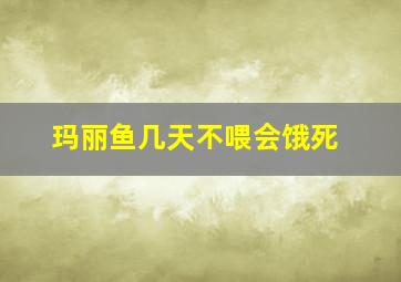 玛丽鱼几天不喂会饿死