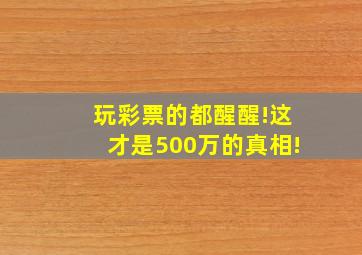 玩彩票的都醒醒!这才是500万的真相!