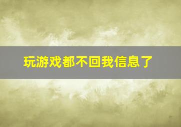 玩游戏都不回我信息了