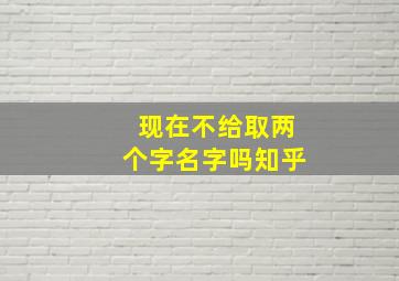 现在不给取两个字名字吗知乎