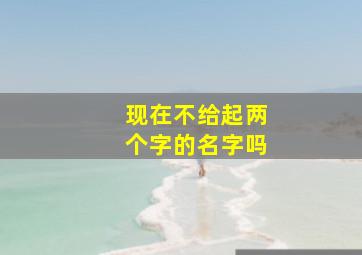 现在不给起两个字的名字吗