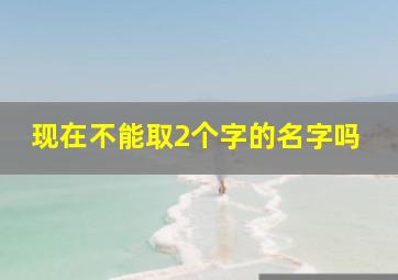 现在不能取2个字的名字吗