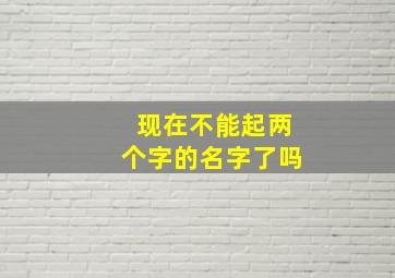 现在不能起两个字的名字了吗