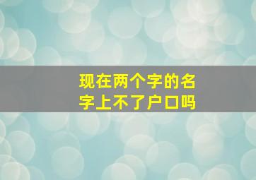 现在两个字的名字上不了户口吗