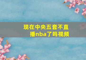 现在中央五套不直播nba了吗视频