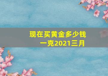 现在买黄金多少钱一克2021三月