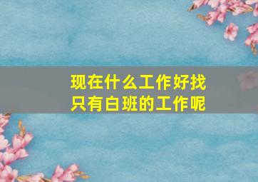 现在什么工作好找只有白班的工作呢