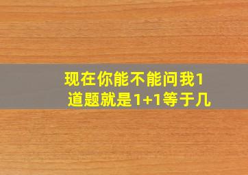 现在你能不能问我1道题就是1+1等于几