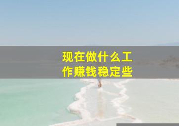 现在做什么工作赚钱稳定些