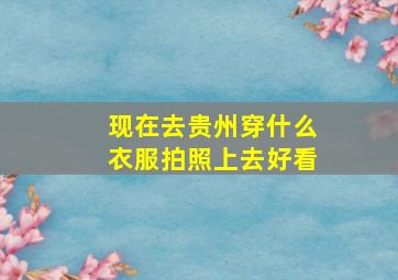 现在去贵州穿什么衣服拍照上去好看