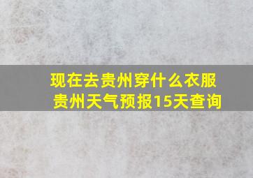 现在去贵州穿什么衣服贵州天气预报15天查询