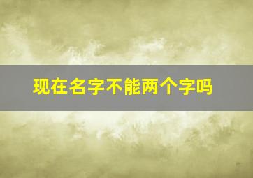 现在名字不能两个字吗