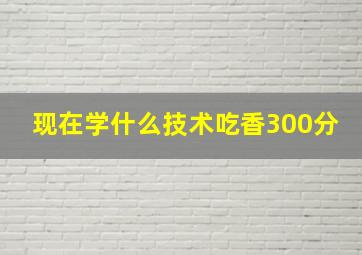 现在学什么技术吃香300分