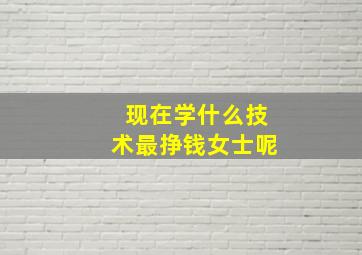 现在学什么技术最挣钱女士呢