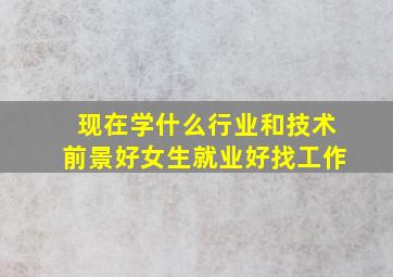 现在学什么行业和技术前景好女生就业好找工作